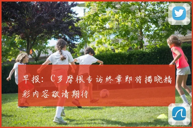 早报：C罗摩根专访终章即将揭晓精彩内容敬请期待