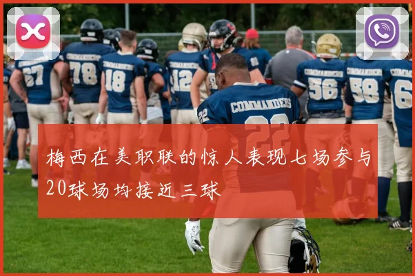 梅西在美职联的惊人表现七场参与20球场均接近三球