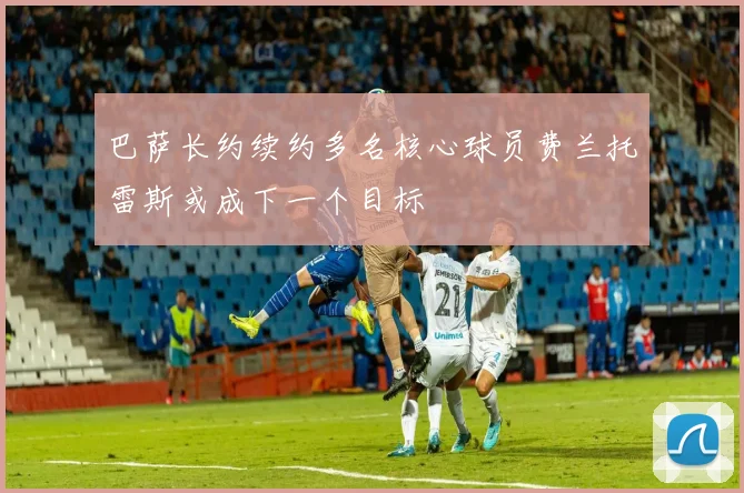 巴萨长约续约多名核心球员费兰托雷斯或成下一个目标