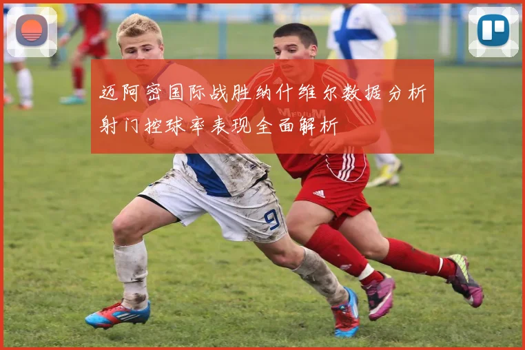 迈阿密国际战胜纳什维尔数据分析射门控球率表现全面解析