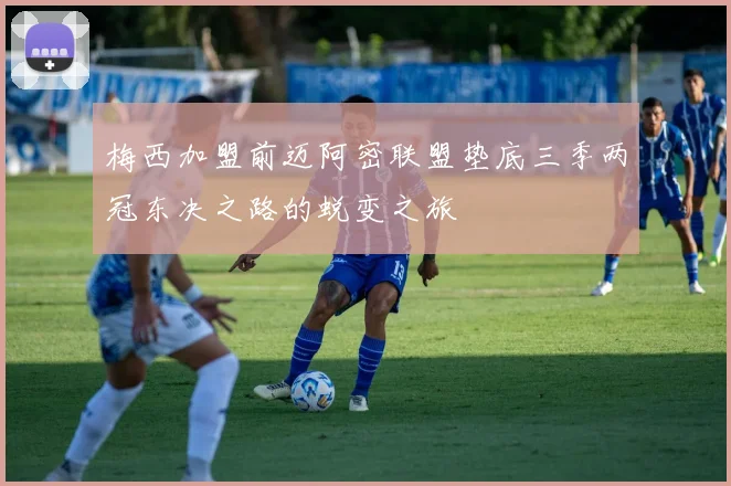 梅西加盟前迈阿密联盟垫底三季两冠东决之路的蜕变之旅