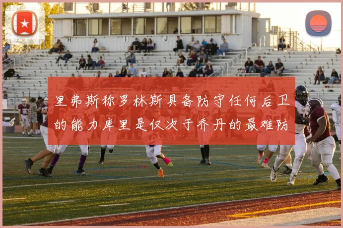 里弗斯称罗林斯具备防守任何后卫的能力库里是仅次于乔丹的最难防守球员