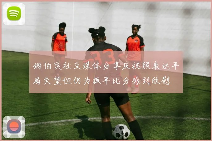 姆伯莫社交媒体分享庆祝照表达平局失望但仍为扳平比分感到欣慰