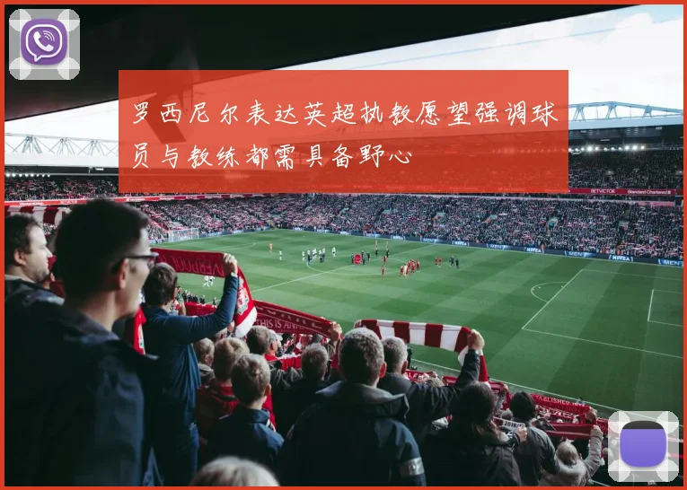 罗西尼尔表达英超执教愿望强调球员与教练都需具备野心