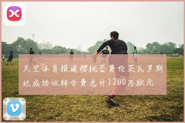 天空体育报道樱桃签费伦茨瓦罗斯达成协议转会费总计1200万欧元