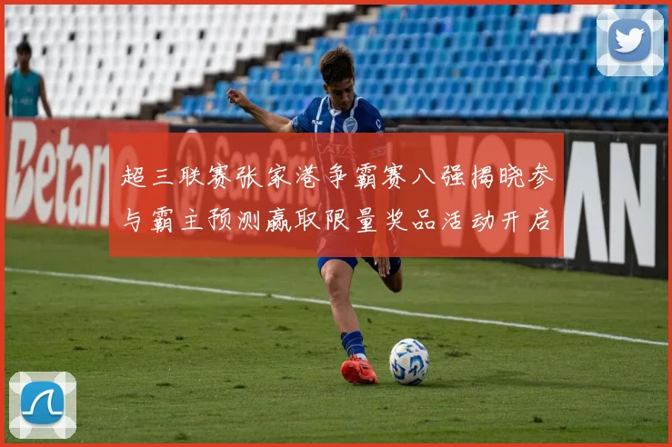 超三联赛张家港争霸赛八强揭晓参与霸主预测赢取限量奖品活动开启