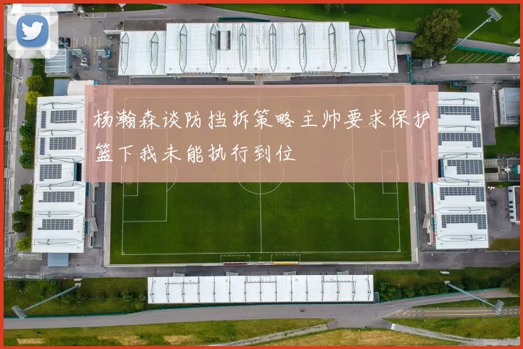 杨瀚森谈防挡拆策略主帅要求保护篮下我未能执行到位