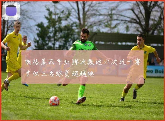 朗格莱西甲红牌次数达六次近十赛季仅三名球员超越他