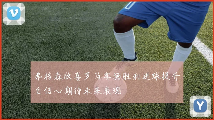 弗格森欣喜罗马客场胜利进球提升自信心期待未来表现