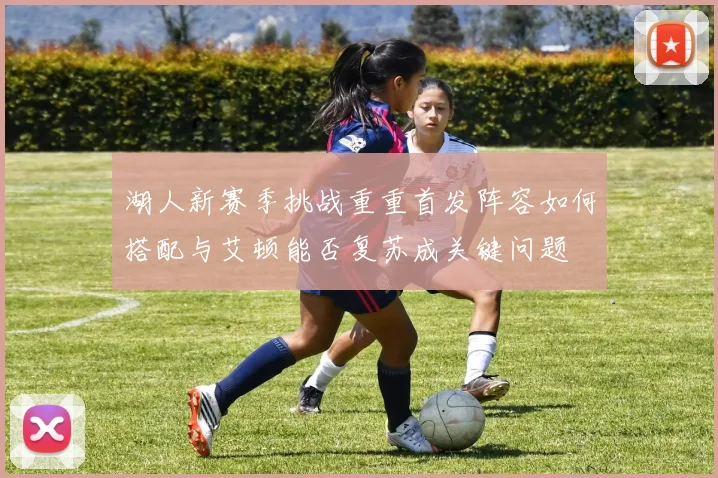 湖人新赛季挑战重重首发阵容如何搭配与艾顿能否复苏成关键问题
