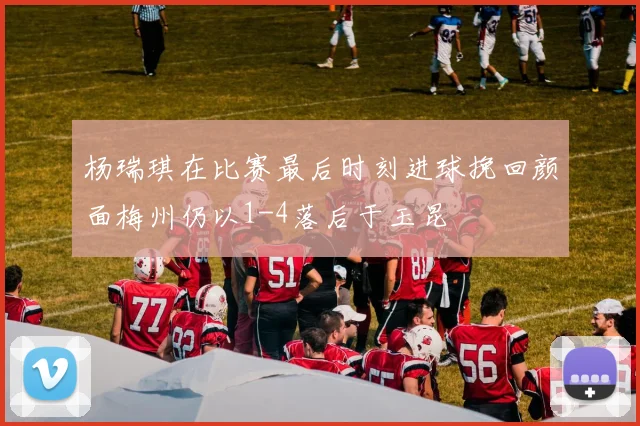 杨瑞琪在比赛最后时刻进球挽回颜面梅州仍以1-4落后于玉昆