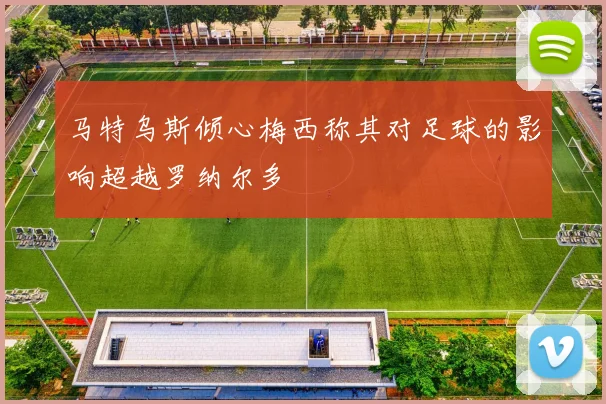 马特乌斯倾心梅西称其对足球的影响超越罗纳尔多