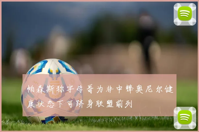 帕森斯称字母哥为非中锋奥尼尔健康状态下可跻身联盟前列