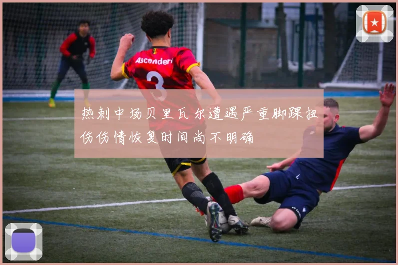 热刺中场贝里瓦尔遭遇严重脚踝扭伤伤情恢复时间尚不明确