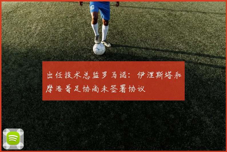 出任技术总监罗马诺：伊涅斯塔和摩洛哥足协尚未签署协议