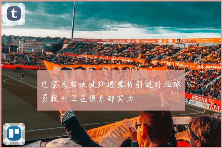 巴黎总监坎波斯透露将引进外租球员提升卫星俱乐部实力