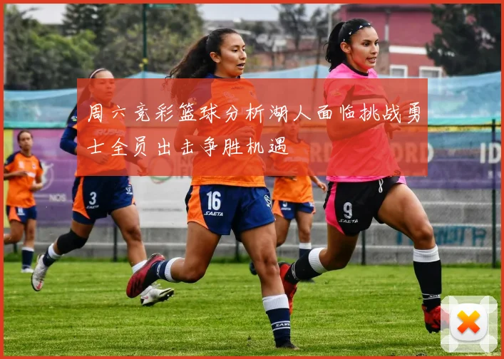 周六竞彩篮球分析湖人面临挑战勇士全员出击争胜机遇