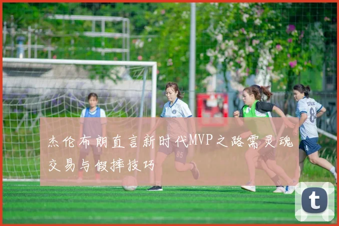 杰伦布朗直言新时代MVP之路需灵魂交易与假摔技巧