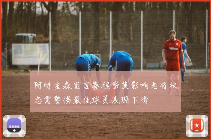 阿特金森直言赛程密集影响老将状态需警惕最佳球员表现下滑