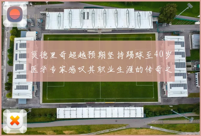 莫德里奇超越预期坚持踢球至40岁医学专家感叹其职业生涯的传奇之路