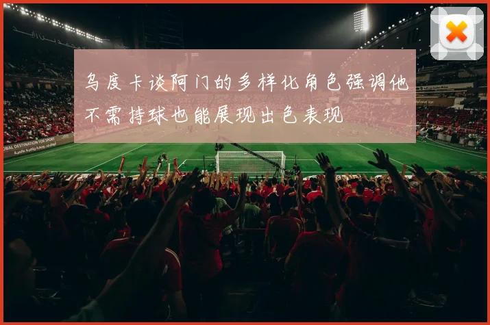乌度卡谈阿门的多样化角色强调他不需持球也能展现出色表现