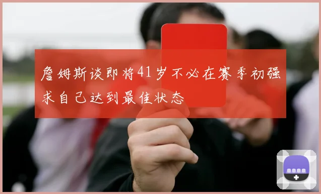 詹姆斯谈即将41岁不必在赛季初强求自己达到最佳状态
