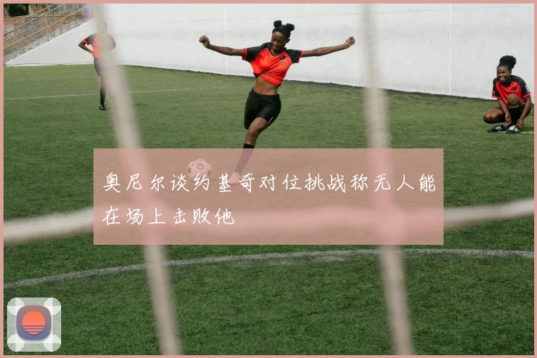 奥尼尔谈约基奇对位挑战称无人能在场上击败他