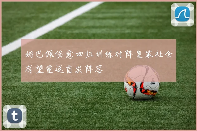 姆巴佩伤愈回归训练对阵皇家社会有望重返首发阵容