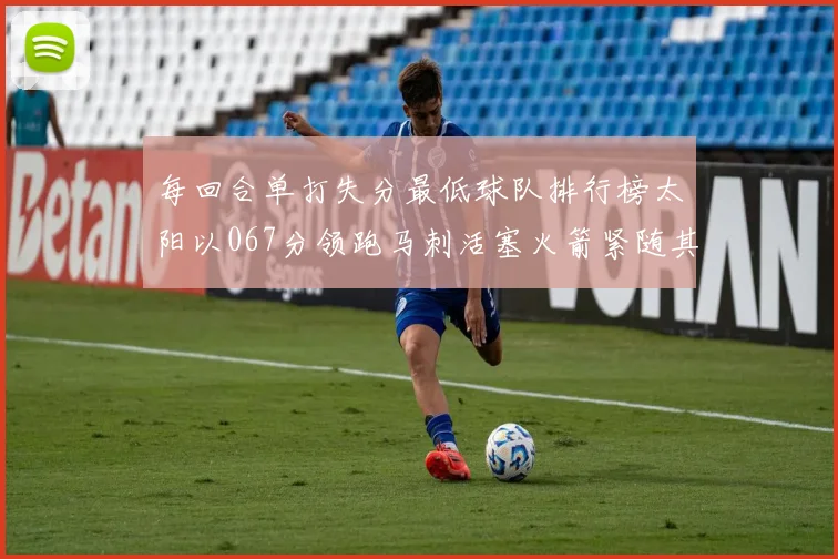 每回合单打失分最低球队排行榜太阳以067分领跑马刺活塞火箭紧随其后