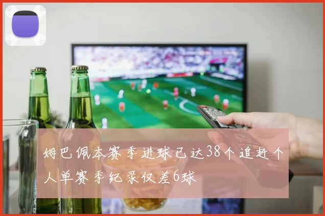 姆巴佩本赛季进球已达38个追赶个人单赛季纪录仅差6球