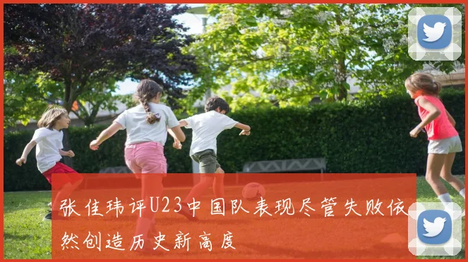 张佳玮评U23中国队表现尽管失败依然创造历史新高度