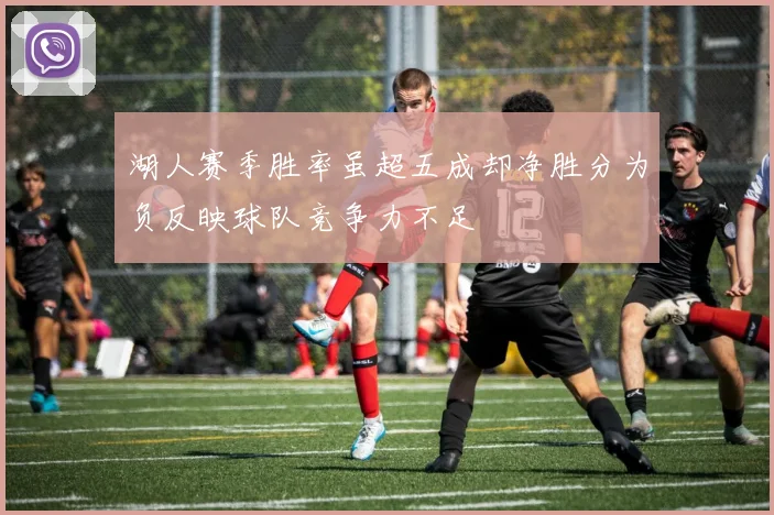 湖人赛季胜率虽超五成却净胜分为负反映球队竞争力不足