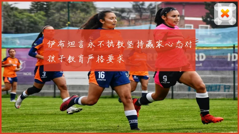 伊布坦言永不执教坚持赢家心态对孩子教育严格要求