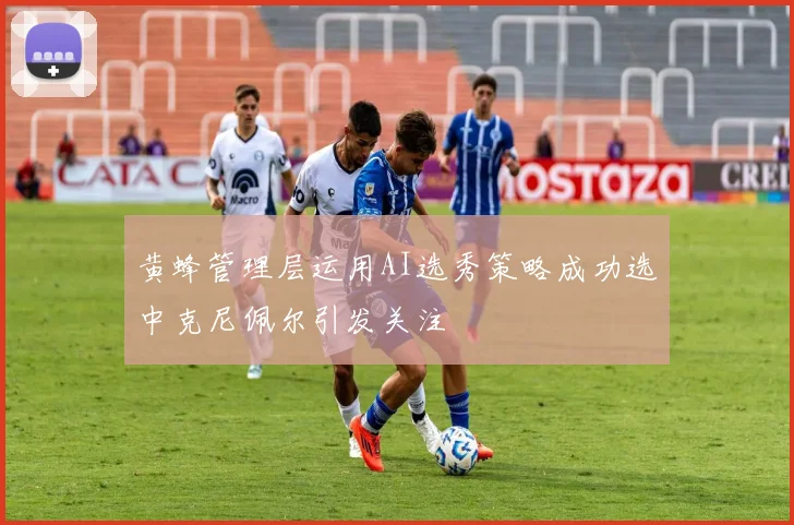 黄蜂管理层运用AI选秀策略成功选中克尼佩尔引发关注