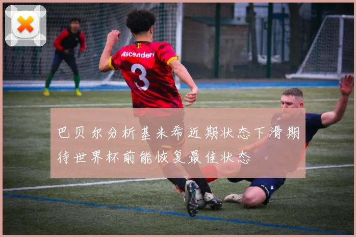 巴贝尔分析基米希近期状态下滑期待世界杯前能恢复最佳状态