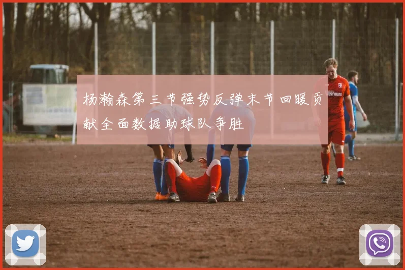 杨瀚森第三节强势反弹末节回暖贡献全面数据助球队争胜