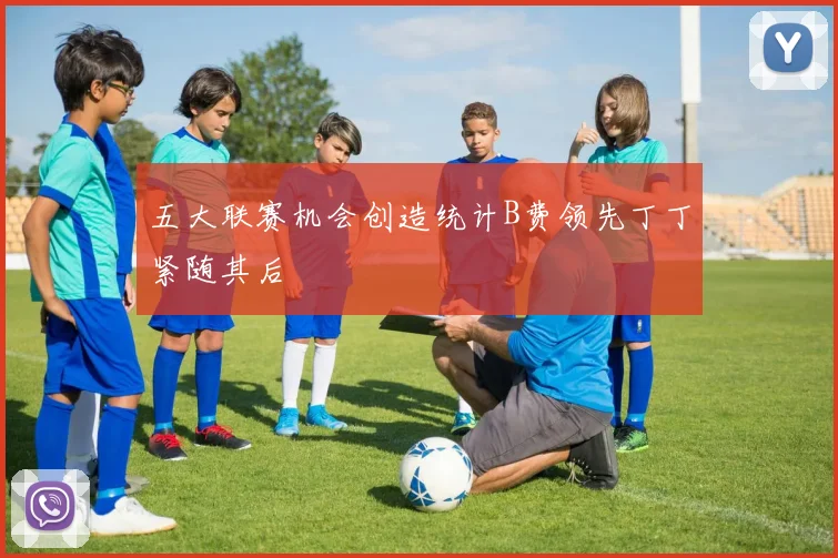 五大联赛机会创造统计B费领先丁丁紧随其后