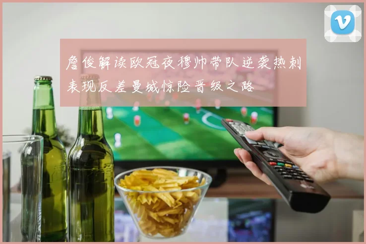 詹俊解读欧冠夜穆帅带队逆袭热刺表现反差曼城惊险晋级之路