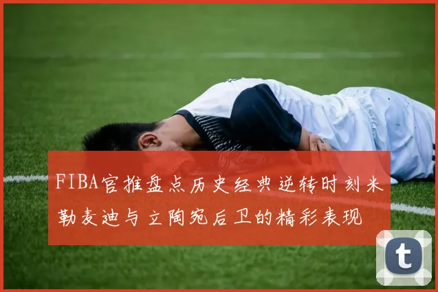 FIBA官推盘点历史经典逆转时刻米勒麦迪与立陶宛后卫的精彩表现