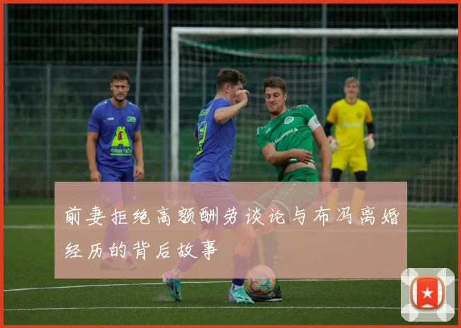 前妻拒绝高额酬劳谈论与布冯离婚经历的背后故事