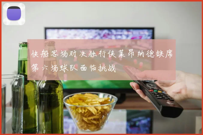 快船客场对决独行侠莱昂纳德缺席第六场球队面临挑战