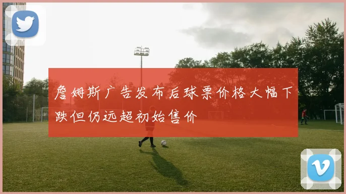 詹姆斯广告发布后球票价格大幅下跌但仍远超初始售价