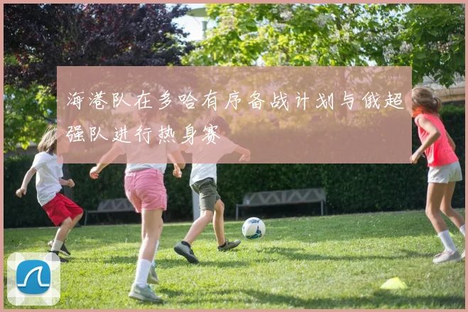 海港队在多哈有序备战计划与俄超强队进行热身赛