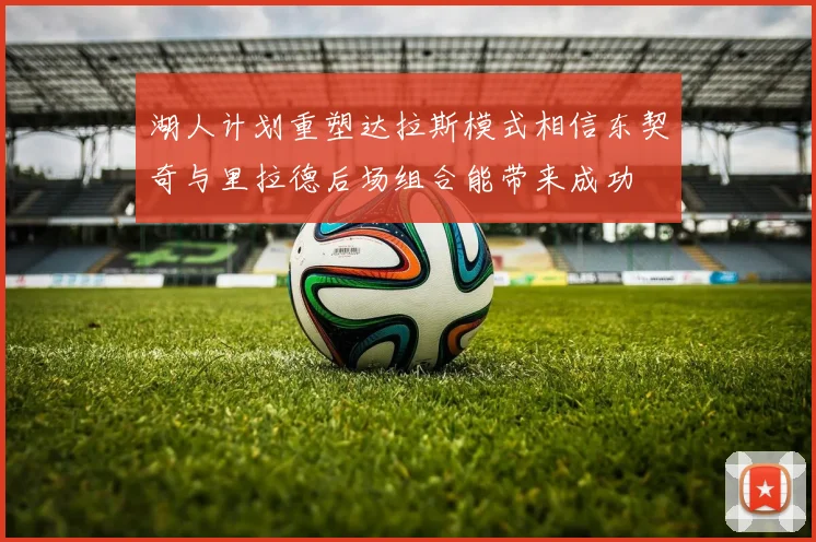 湖人计划重塑达拉斯模式相信东契奇与里拉德后场组合能带来成功