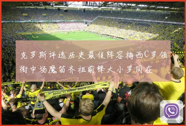 克罗斯评选历史最佳阵容梅西C罗领衔中场魔笛齐祖前锋大小罗同在