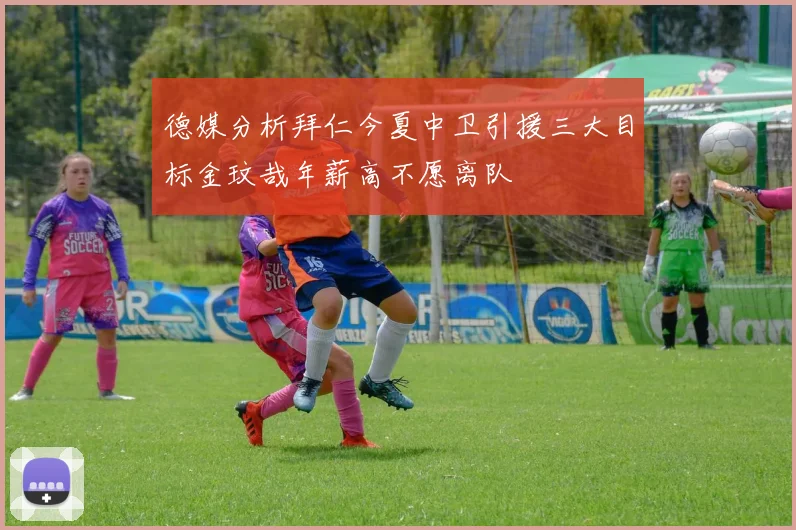 德媒分析拜仁今夏中卫引援三大目标金玟哉年薪高不愿离队