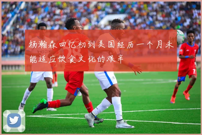 杨瀚森回忆初到美国经历一个月未能适应饮食文化的艰辛
