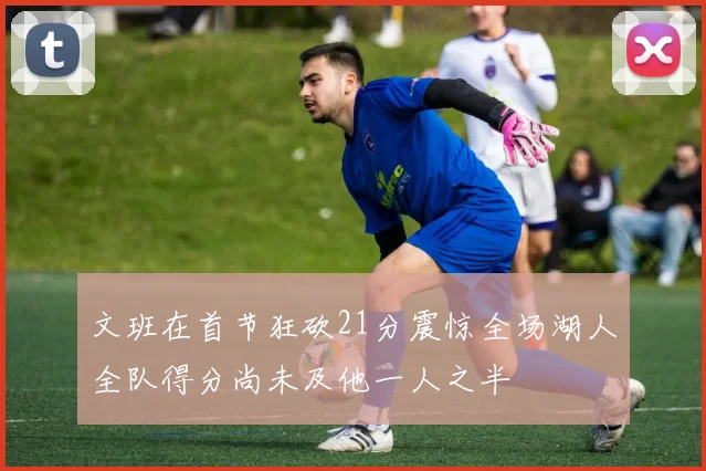 文班在首节狂砍21分震惊全场湖人全队得分尚未及他一人之半