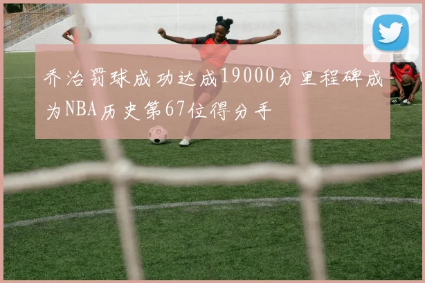 乔治罚球成功达成19000分里程碑成为NBA历史第67位得分手