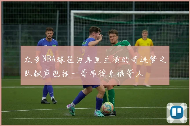 众多NBA球星为库里主演的奇迹梦之队献声包括一哥韦德乐福等人